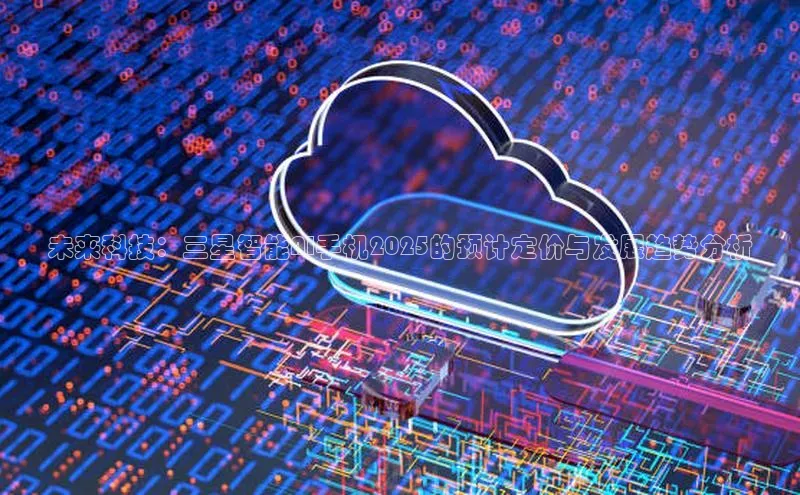 未来科技：三星智能AI手机2025的预计定价与发展趋势分析