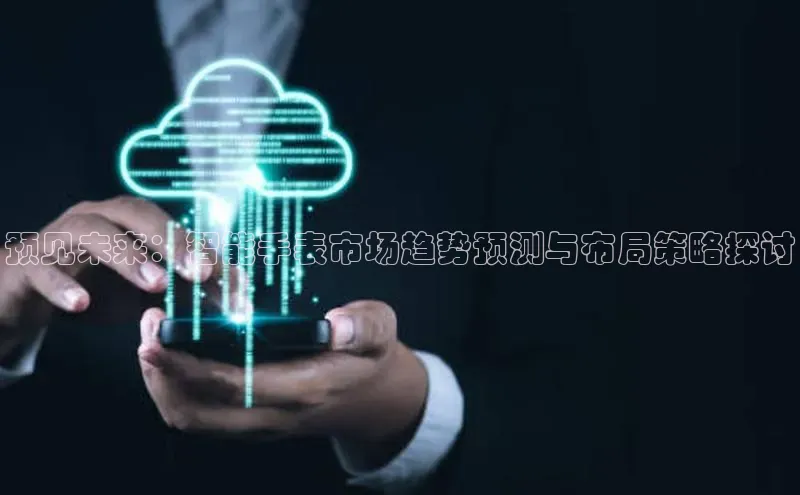 预见未来：智能手表市场趋势预测与布局策略探讨