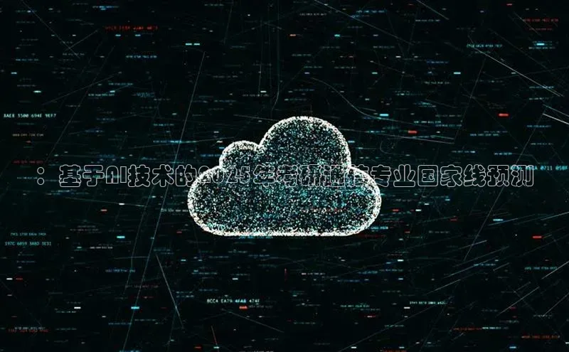 ：基于AI技术的2025年考研通信专业国家线预测