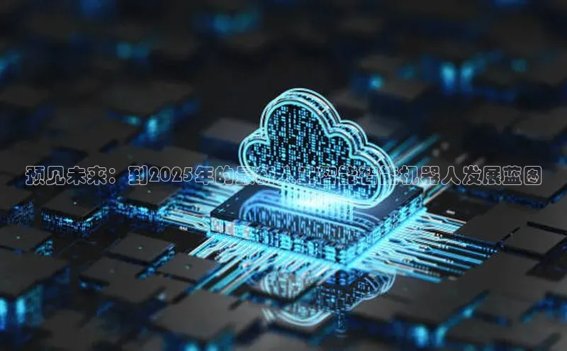 预见未来：到2025年的最新人工智能智能机器人发展蓝图