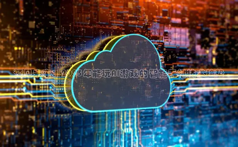 预见未来：2025年能玩AI游戏的智能手机技术趋势
